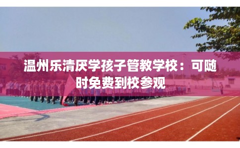温州乐清厌学孩子管教学校：可随时免费到校参观