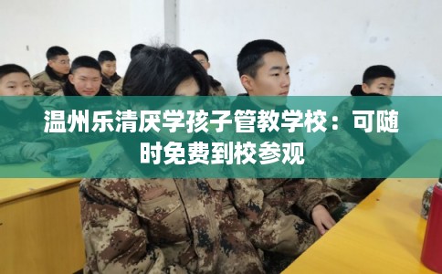 温州乐清厌学孩子管教学校：可随时免费到校参观