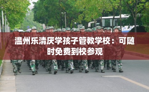 温州乐清厌学孩子管教学校：可随时免费到校参观