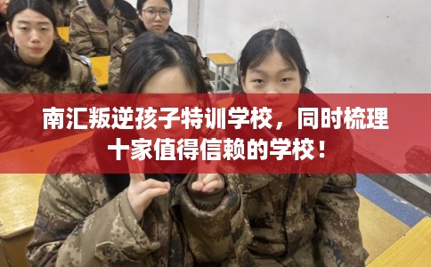 南汇叛逆孩子特训学校，同时梳理十家值得信赖的学校！