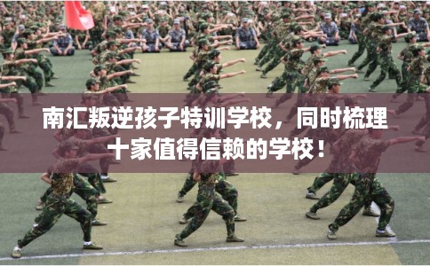 南汇叛逆孩子特训学校，同时梳理十家值得信赖的学校！