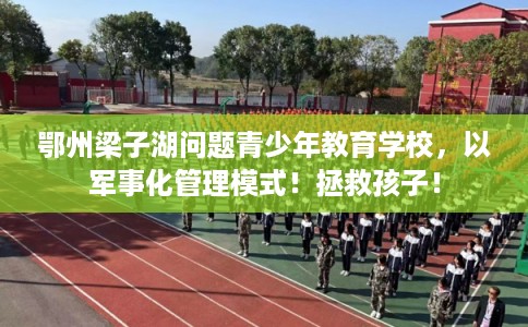 鄂州梁子湖问题青少年教育学校，以军事化管理模式！拯救孩子！