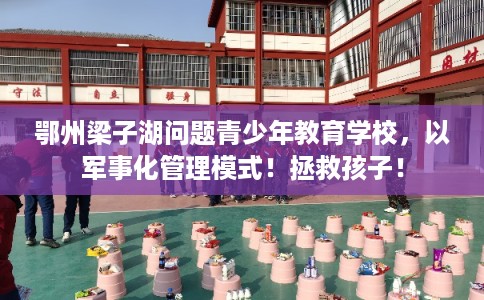 鄂州梁子湖问题青少年教育学校，以军事化管理模式！拯救孩子！