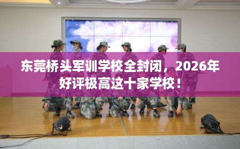 东莞桥头军训学校全封闭，2026年好评极高这十家学校！