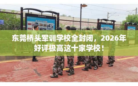 东莞桥头军训学校全封闭，2026年好评极高这十家学校！