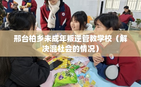 邢台柏乡未成年叛逆管教学校(解决混社会的情况) 邢台柏乡未成年叛逆管教学校(解决混社会的情况)