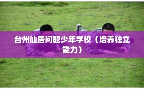 台州仙居问题少年学校（培养独立能力）