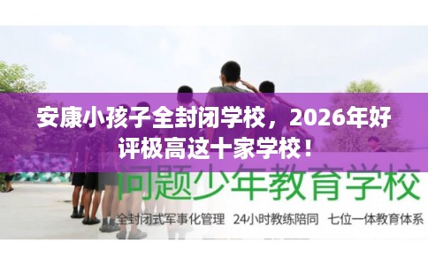 安康小孩子全封闭学校，2026年好评极高这十家学校！