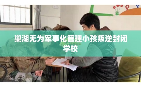 巢湖无为军事化管理小孩叛逆封闭学校
