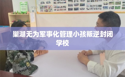 巢湖无为军事化管理小孩叛逆封闭学校