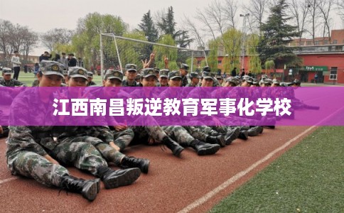 江西南昌叛逆教育军事化学校