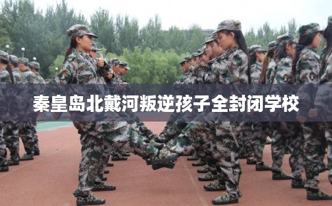 秦皇岛北戴河叛逆孩子全封闭学校