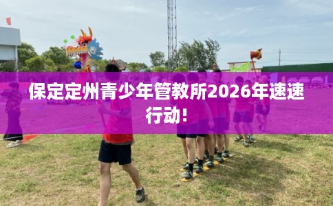 保定定州青少年管教所2026年速速行动!