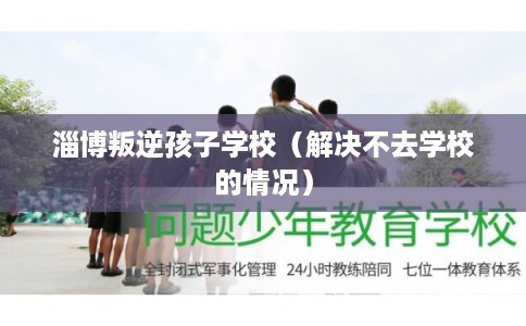 淄博叛逆孩子学校（解决不去学校的情况）