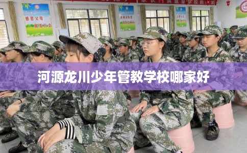 河源龙川少年管教学校哪家好
