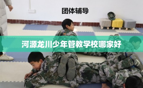 河源龙川少年管教学校哪家好