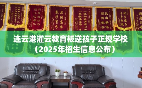 连云港灌云教育叛逆孩子正规学校(2025年招生信息公布) 连云港灌云教育叛逆孩子正规学校(2025年招生信息公布)