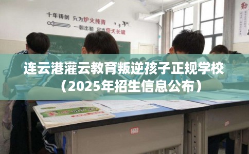 连云港灌云教育叛逆孩子正规学校(2025年招生信息公布) 连云港灌云教育叛逆孩子正规学校(2025年招生信息公布)