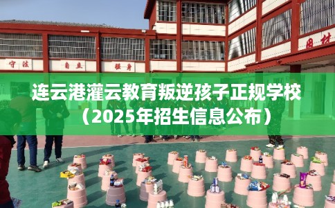 连云港灌云教育叛逆孩子正规学校(2025年招生信息公布) 连云港灌云教育叛逆孩子正规学校(2025年招生信息公布)