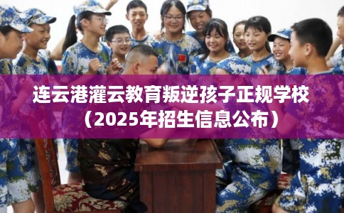 连云港灌云教育叛逆孩子正规学校（2025年招生信息公布）