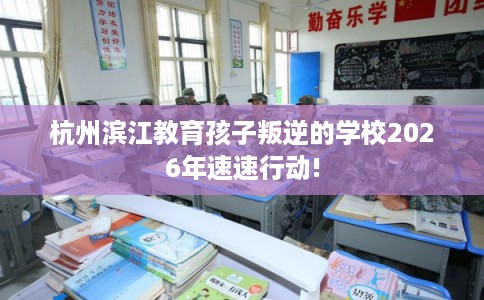 杭州滨江教育孩子叛逆的学校2026年速速行动!