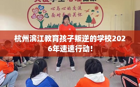 杭州滨江教育孩子叛逆的学校2026年速速行动!