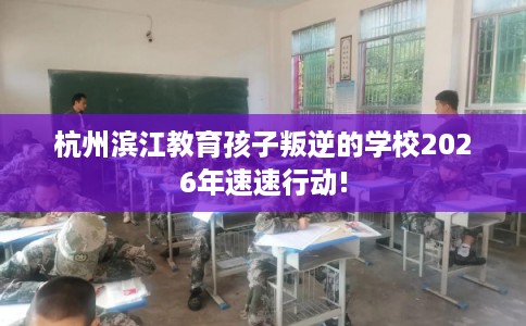 杭州滨江教育孩子叛逆的学校2026年速速行动!