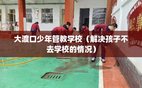 大渡口少年管教学校（解决孩子不去学校的情况）