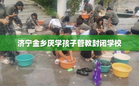 济宁金乡厌学孩子管教封闭学校