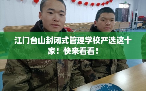 江门台山封闭式管理学校严选这十家！快来看看！