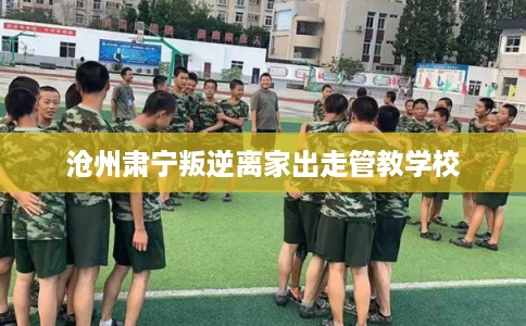 沧州肃宁叛逆离家出走管教学校