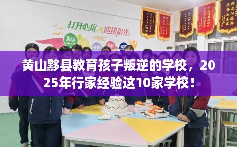 黄山黟县教育孩子叛逆的学校，2025年行家经验这10家学校！
