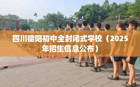 四川德阳初中全封闭式学校(2025年招生信息公布) 四川德阳初中全封闭式学校(2025年招生信息公布)