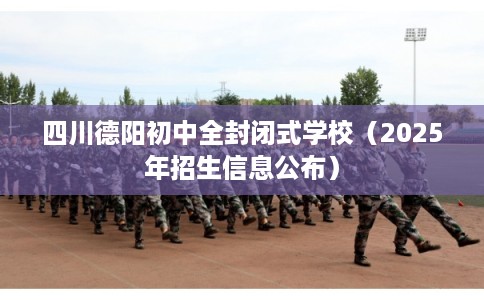 四川德阳初中全封闭式学校(2025年招生信息公布) 四川德阳初中全封闭式学校(2025年招生信息公布)