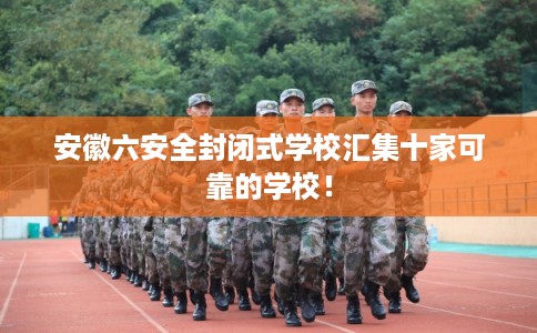 安徽六安全封闭式学校汇集十家可靠的学校！