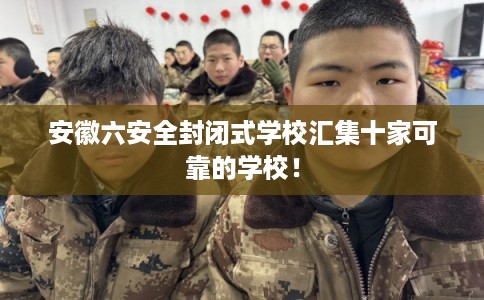安徽六安全封闭式学校汇集十家可靠的学校！