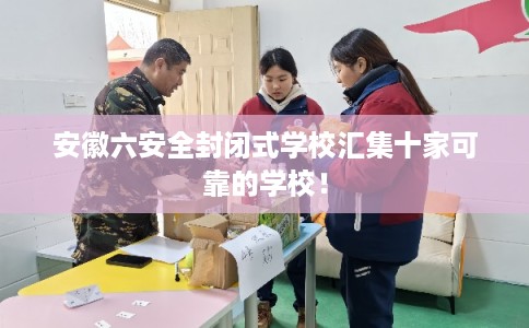 安徽六安全封闭式学校汇集十家可靠的学校！