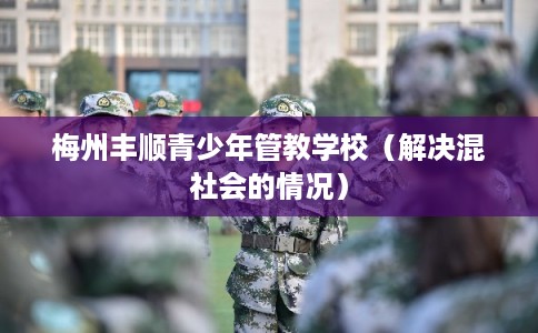 梅州丰顺青少年管教学校（解决混社会的情况）
