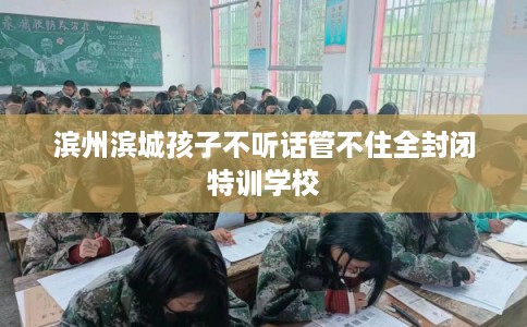 滨州滨城孩子不听话管不住全封闭特训学校