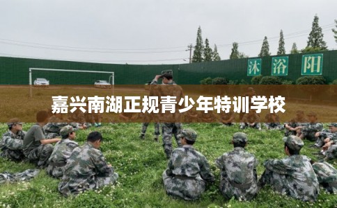 嘉兴南湖正规青少年特训学校