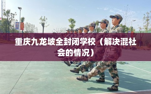 重庆九龙坡全封闭学校（解决混社会的情况）