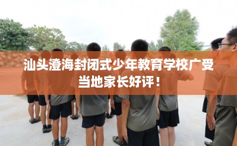 汕头澄海封闭式少年教育学校广受当地家长好评！