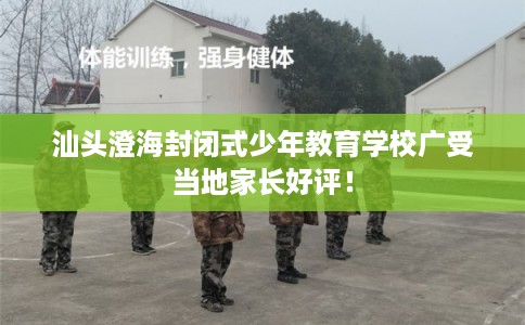汕头澄海封闭式少年教育学校广受当地家长好评！
