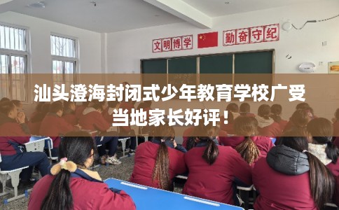 汕头澄海封闭式少年教育学校广受当地家长好评！