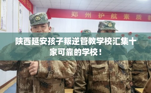 陕西延安孩子叛逆管教学校汇集十家可靠的学校！