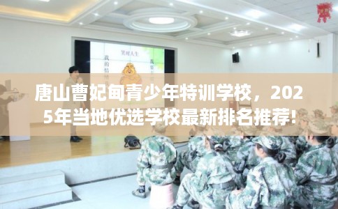 唐山曹妃甸青少年特训学校，2025年当地优选学校最新排名推荐!