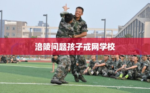 涪陵问题孩子戒网学校