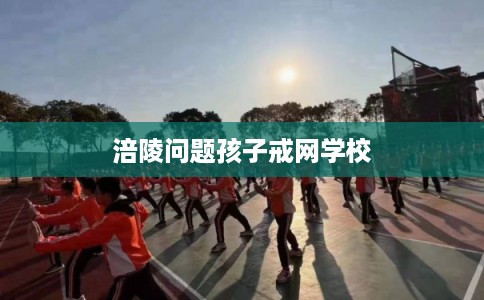 涪陵问题孩子戒网学校