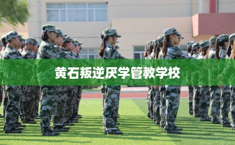 黄石叛逆厌学管教学校