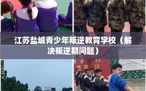 江苏盐城青少年叛逆教育学校（解决叛逆期问题）